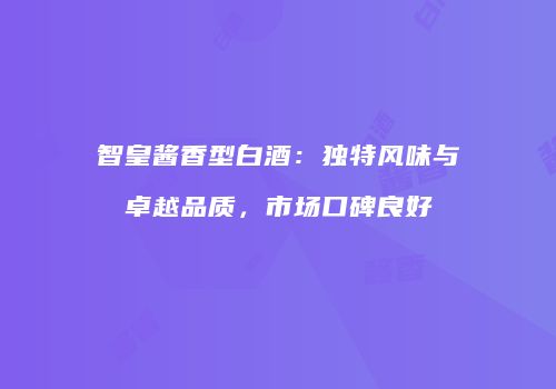智皇酱香型白酒：独特风味与卓越品质，市场口碑良好