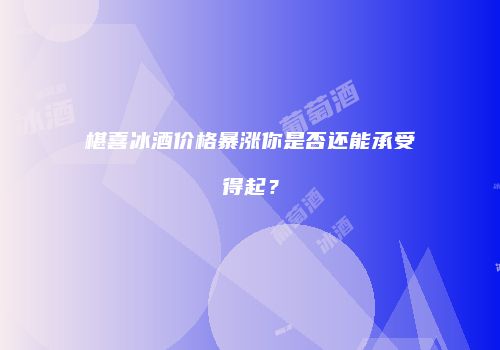 椹喜冰酒价格暴涨你是否还能承受得起？