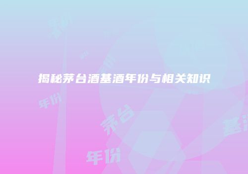 揭秘茅台酒基酒年份与相关知识