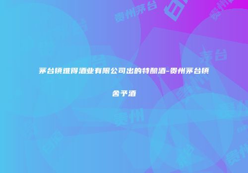 茅台镇难得酒业有限公司出的特酿酒-贵州茅台镇舍予酒