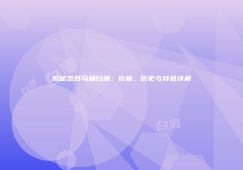 揭秘忠县乌杨白酒：价格、历史与特色详解