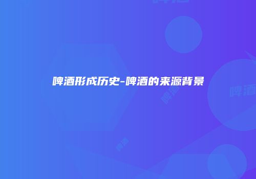 啤酒形成历史-啤酒的来源背景