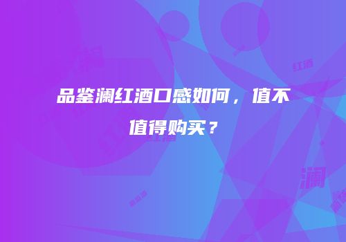品鉴澜红酒口感如何，值不值得购买？