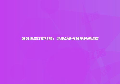 睡前适量饮用红酒：健康益处与最佳时间指南