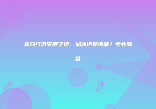 夏日红酒享用之道：加冰还是冷藏？专业解答