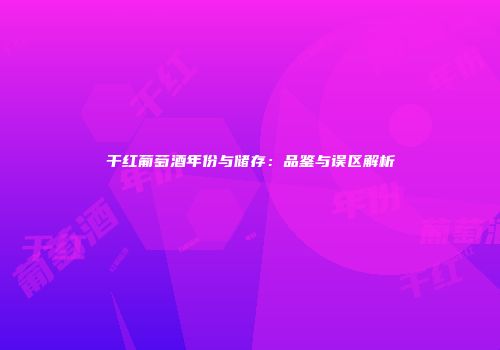 干红葡萄酒年份与储存：品鉴与误区解析