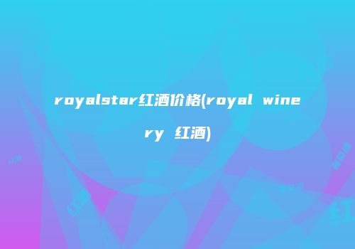 royalstar红酒价格(royal winery 红酒)