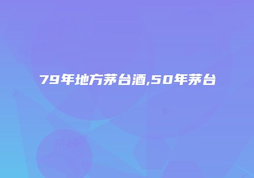 79年地方茅台酒,50年茅台