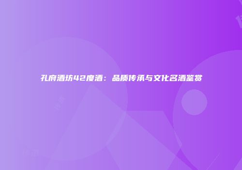 孔府酒坊42度酒：品质传承与文化名酒鉴赏