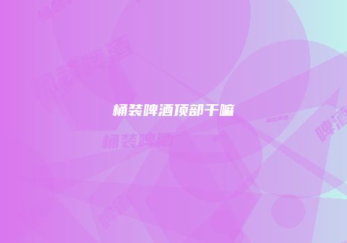桶装啤酒顶部干嘛