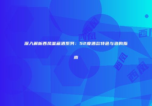 深入解析西凤鉴藏酒系列：52度酒款特色与选购指南