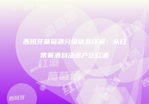 西班牙葡萄酒分级体系详解：从日常餐酒到法定产区红酒