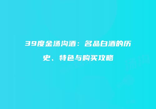 39度金汤沟酒：名品白酒的历史、特色与购买攻略