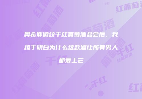 奥希耶徽纹干红葡萄酒品尝后，我终于明白为什么这款酒让所有男人都爱上它