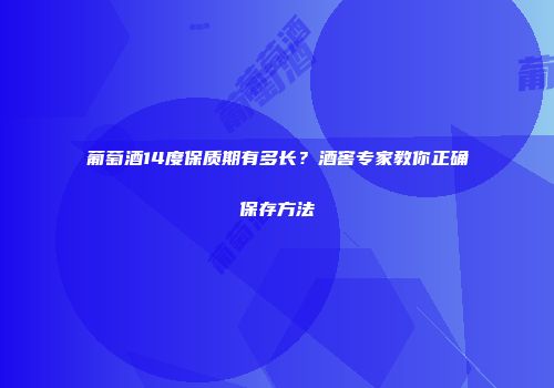 葡萄酒14度保质期有多长？酒窖专家教你正确保存方法