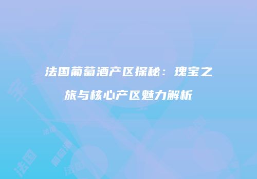 法国葡萄酒产区探秘：瑰宝之旅与核心产区魅力解析