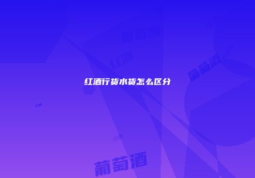 红酒行货水货怎么区分