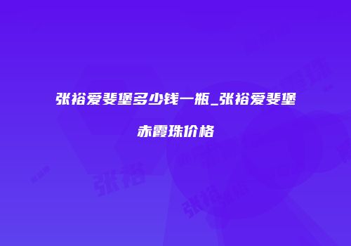 张裕爱斐堡多少钱一瓶_张裕爱斐堡赤霞珠价格