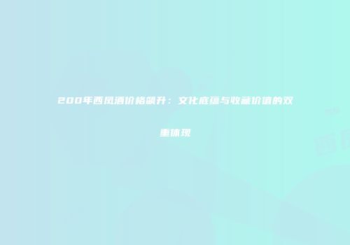 200年西凤酒价格飙升：文化底蕴与收藏价值的双重体现