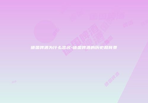德国啤酒为什么出名-德国啤酒的历史和背景
