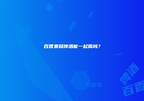 百香果和啤酒能一起喝吗？
