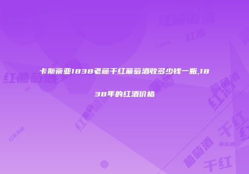 卡斯蒂亚1838老藤干红葡萄酒收多少钱一瓶,1838年的红酒价格