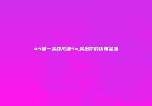 45度一品西凤酒5a,喝出你的优雅品味