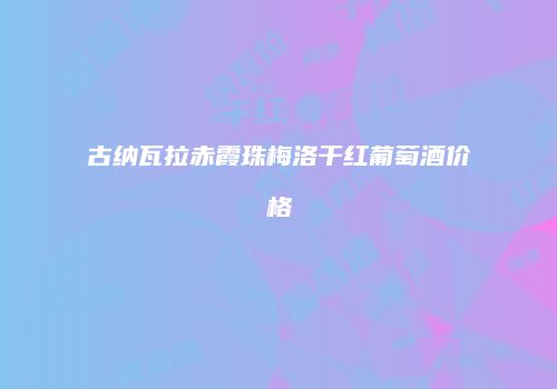 古纳瓦拉赤霞珠梅洛干红葡萄酒价格