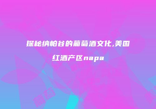 探秘纳帕谷的葡萄酒文化,美国红酒产区napa