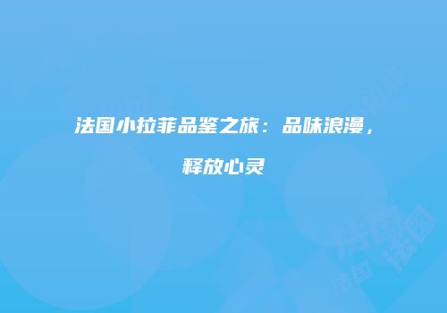 法国小拉菲品鉴之旅：品味浪漫，释放心灵