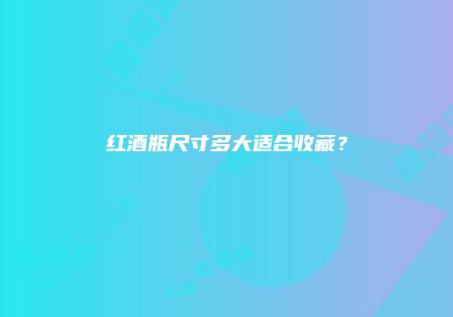 红酒瓶尺寸多大适合收藏？