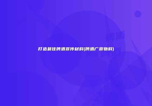 打造最佳啤酒宣传材料(啤酒广宣物料)