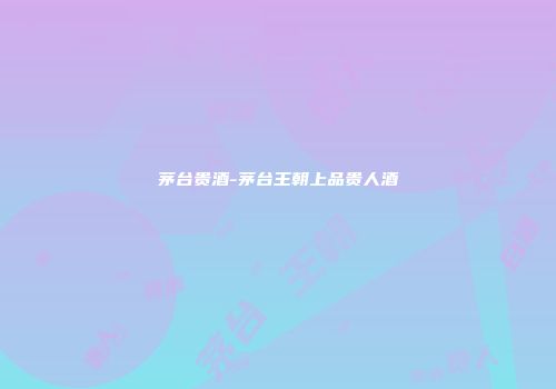 茅台贵酒-茅台王朝上品贵人酒