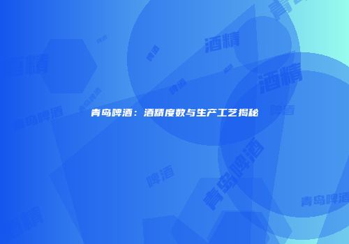 青岛啤酒：酒精度数与生产工艺揭秘