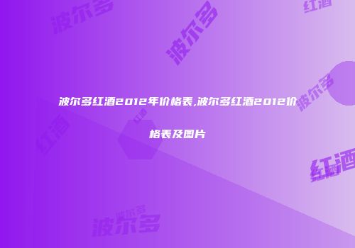 波尔多红酒2012年价格表,波尔多红酒2012价格表及图片