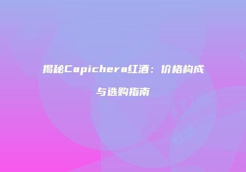 揭秘Capichera红酒：价格构成与选购指南