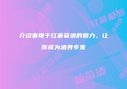 介绍塞隆干红葡萄酒的魅力，让你成为酒界专家