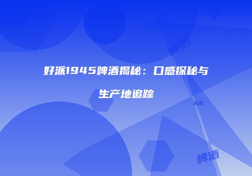 好派1945啤酒揭秘：口感探秘与生产地追踪