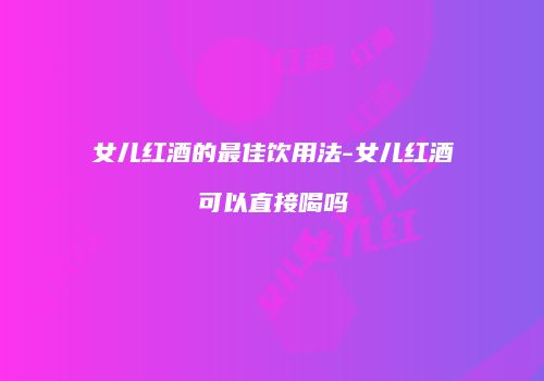 女儿红酒的最佳饮用法-女儿红酒可以直接喝吗