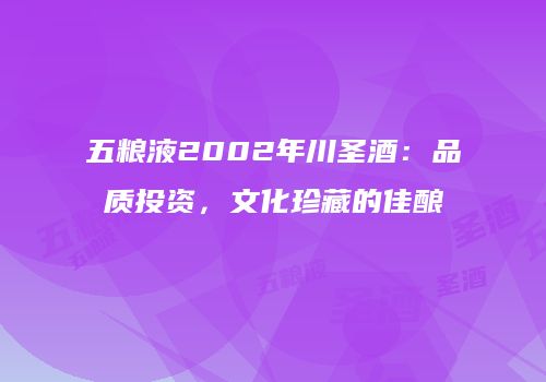 五粮液2002年川圣酒：品质投资，文化珍藏的佳酿