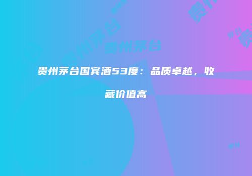 贵州茅台国宾酒53度：品质卓越，收藏价值高
