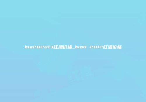 bin282013红酒价格_bin8 2012红酒价格
