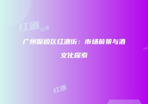 广州保税区红酒街：市场前景与酒文化探索