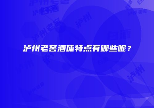 泸州老窖酒体特点有哪些呢？
