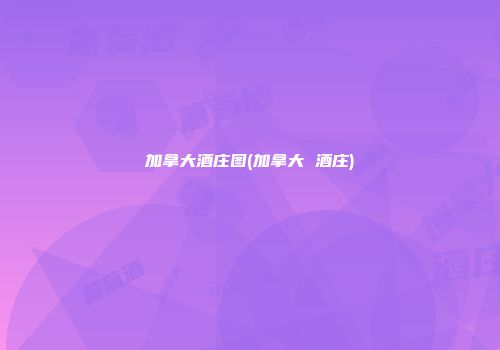 加拿大酒庄图(加拿大 酒庄)