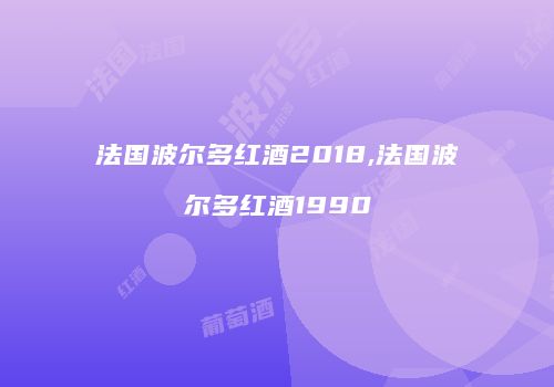 法国波尔多红酒2018,法国波尔多红酒1990