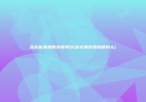 冻疮能拿酒精消毒吗(长冻疮用啤酒泡脚好么)