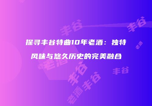 探寻丰谷特曲10年老酒：独特风味与悠久历史的完美融合