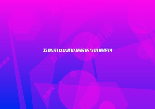五粮液100酒价格解析与价值探讨