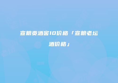 宣粮贡酒窖10价格「宣粮老坛酒价格」